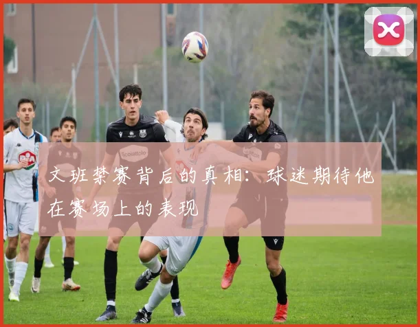 文班禁赛背后的真相：球迷期待他在赛场上的表现