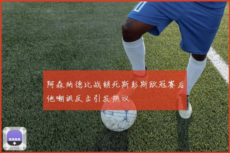 阿森纳德比战锁死斯彭斯欧冠赛后他嘲讽反击引发热议