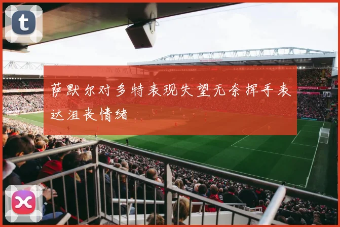 萨默尔对多特表现失望无奈挥手表达沮丧情绪