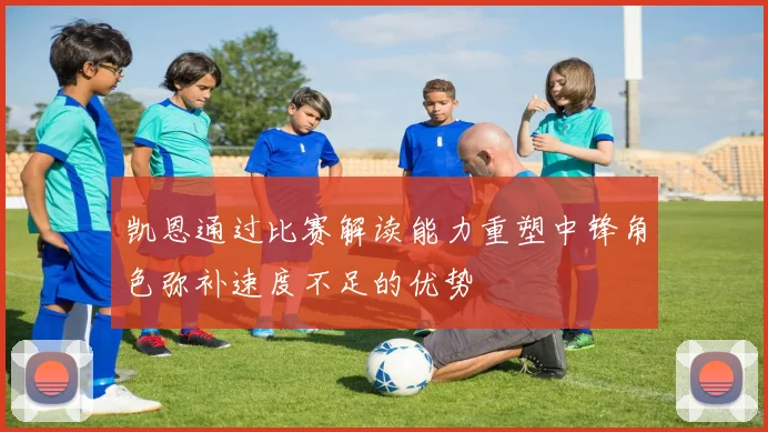 凯恩通过比赛解读能力重塑中锋角色弥补速度不足的优势