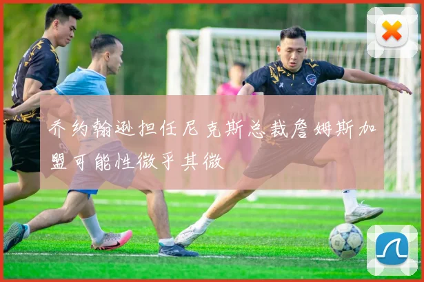 乔约翰逊担任尼克斯总裁詹姆斯加盟可能性微乎其微