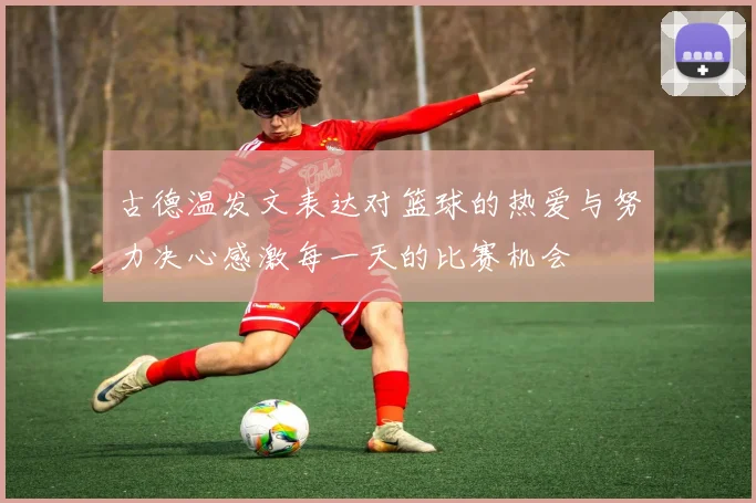古德温发文表达对篮球的热爱与努力决心感激每一天的比赛机会