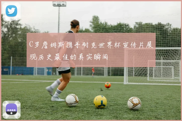 C罗詹姆斯携手耐克世界杯宣传片展现历史最佳的真实瞬间