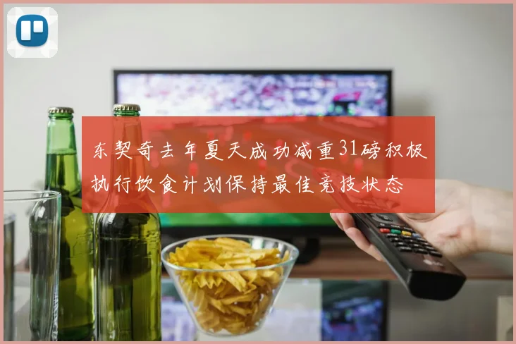 东契奇去年夏天成功减重31磅积极执行饮食计划保持最佳竞技状态