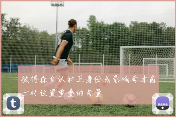 彼得森自认控卫身份或影响奇才爵士对位置重叠的考量