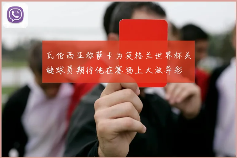 瓦伦西亚称萨卡为英格兰世界杯关键球员期待他在赛场上大放异彩