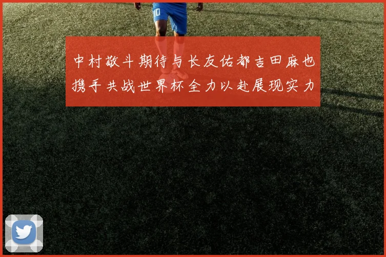中村敬斗期待与长友佑都吉田麻也携手共战世界杯全力以赴展现实力