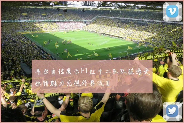 韦尔自信展示F1红牛二队队服感受独特魅力无视外界流言