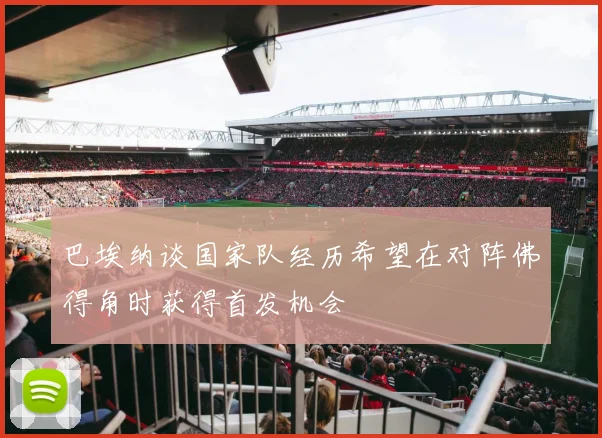 巴埃纳谈国家队经历希望在对阵佛得角时获得首发机会