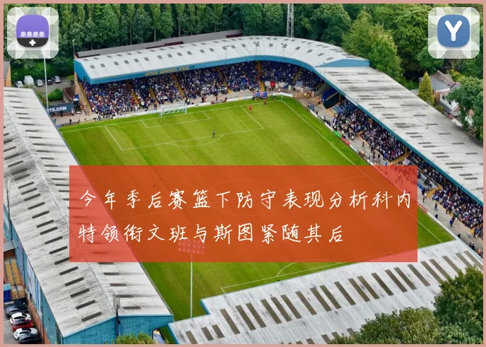 今年季后赛篮下防守表现分析科内特领衔文班与斯图紧随其后